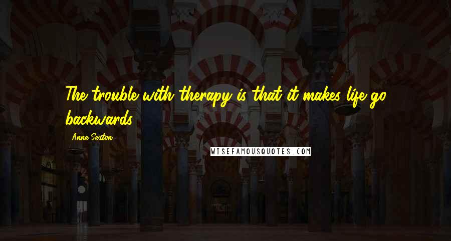 Anne Sexton Quotes: The trouble with therapy is that it makes life go backwards ...