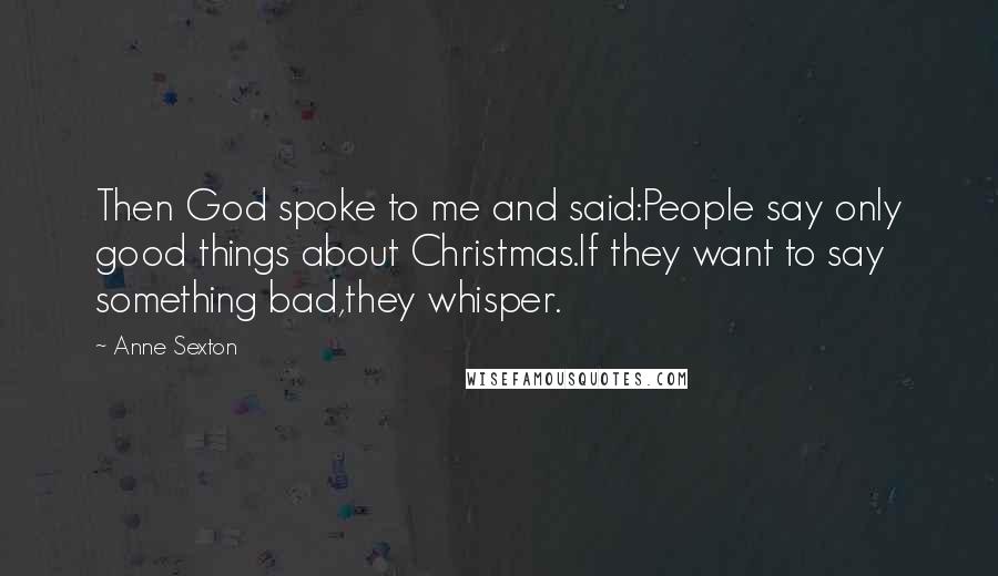 Anne Sexton Quotes: Then God spoke to me and said:People say only good things about Christmas.If they want to say something bad,they whisper.