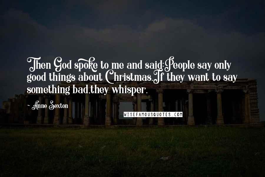 Anne Sexton Quotes: Then God spoke to me and said:People say only good things about Christmas.If they want to say something bad,they whisper.