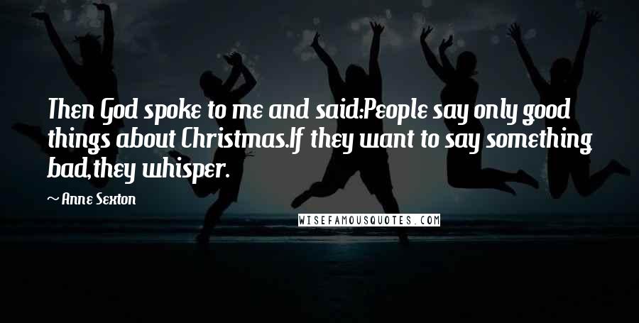 Anne Sexton Quotes: Then God spoke to me and said:People say only good things about Christmas.If they want to say something bad,they whisper.