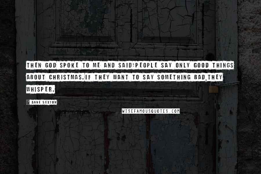 Anne Sexton Quotes: Then God spoke to me and said:People say only good things about Christmas.If they want to say something bad,they whisper.