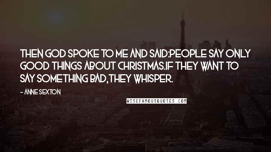 Anne Sexton Quotes: Then God spoke to me and said:People say only good things about Christmas.If they want to say something bad,they whisper.