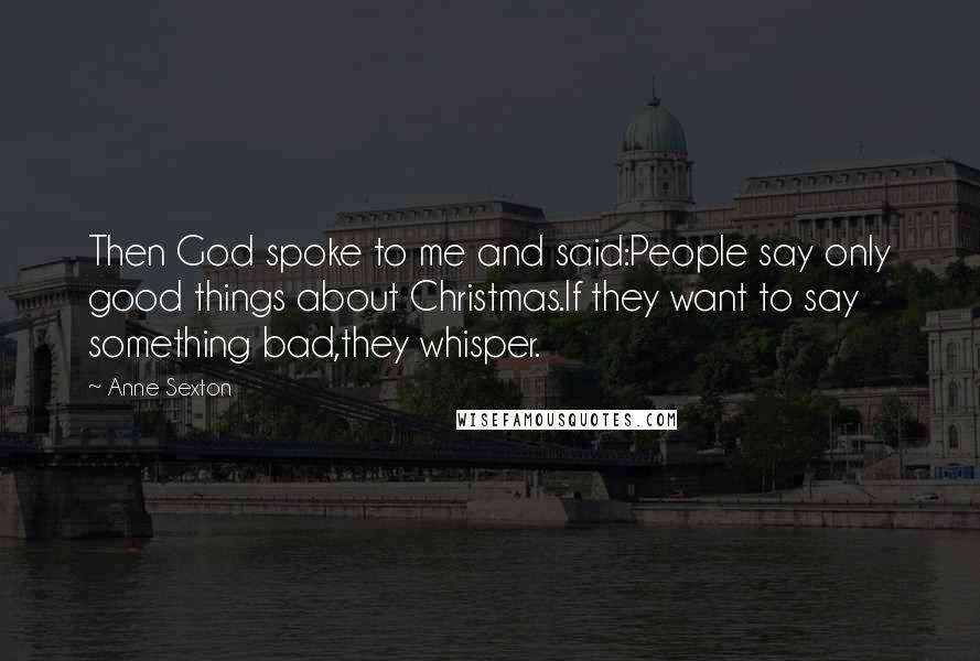 Anne Sexton Quotes: Then God spoke to me and said:People say only good things about Christmas.If they want to say something bad,they whisper.