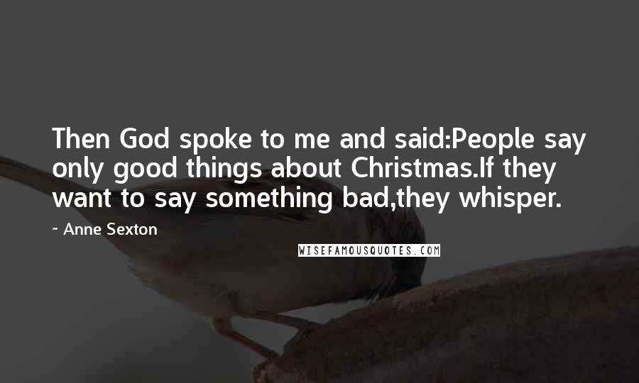 Anne Sexton Quotes: Then God spoke to me and said:People say only good things about Christmas.If they want to say something bad,they whisper.