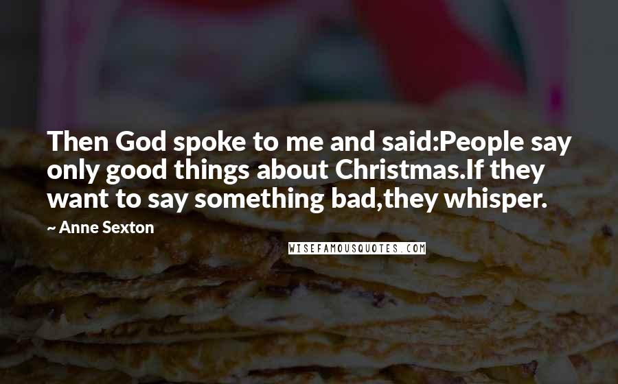 Anne Sexton Quotes: Then God spoke to me and said:People say only good things about Christmas.If they want to say something bad,they whisper.