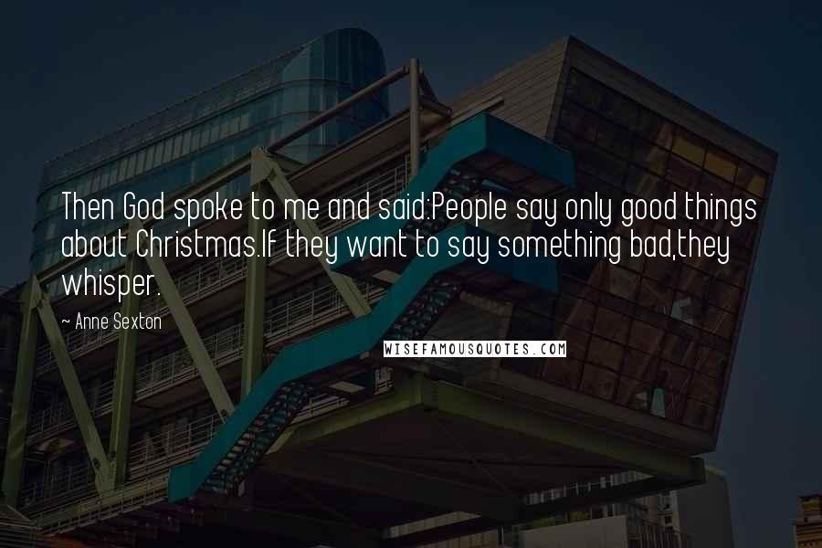 Anne Sexton Quotes: Then God spoke to me and said:People say only good things about Christmas.If they want to say something bad,they whisper.