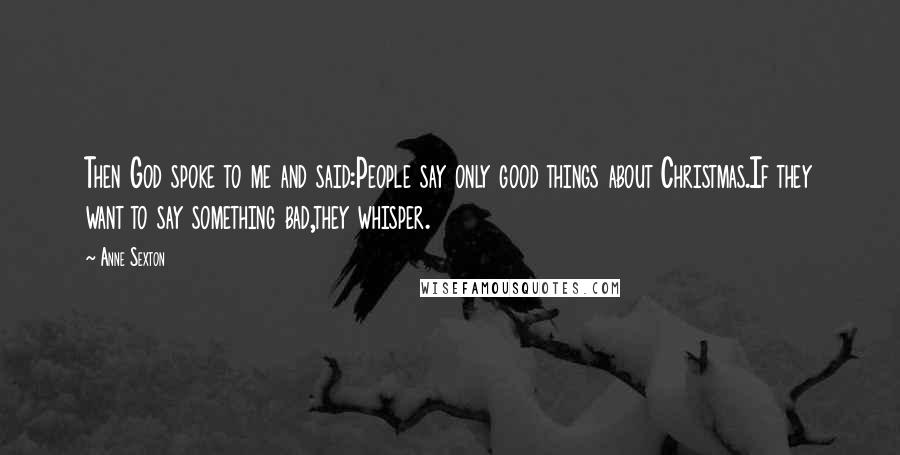 Anne Sexton Quotes: Then God spoke to me and said:People say only good things about Christmas.If they want to say something bad,they whisper.