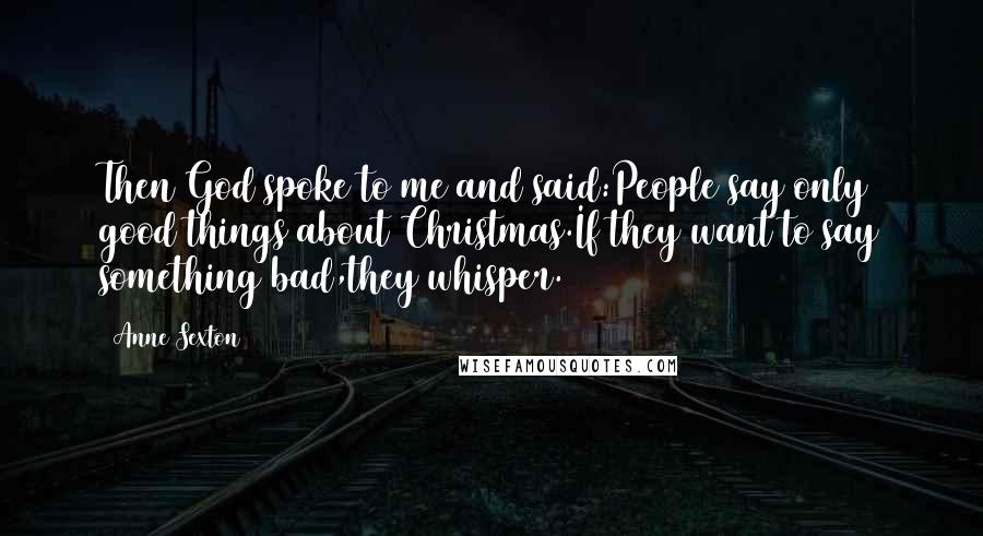 Anne Sexton Quotes: Then God spoke to me and said:People say only good things about Christmas.If they want to say something bad,they whisper.