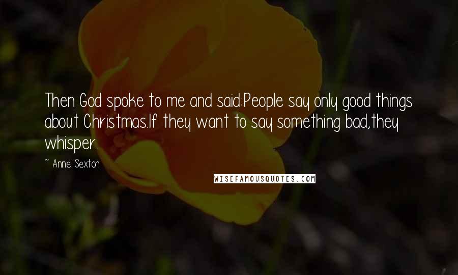 Anne Sexton Quotes: Then God spoke to me and said:People say only good things about Christmas.If they want to say something bad,they whisper.