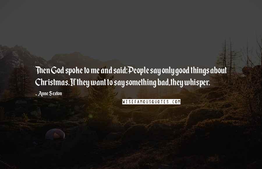 Anne Sexton Quotes: Then God spoke to me and said:People say only good things about Christmas.If they want to say something bad,they whisper.