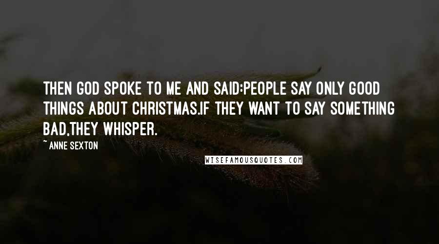 Anne Sexton Quotes: Then God spoke to me and said:People say only good things about Christmas.If they want to say something bad,they whisper.