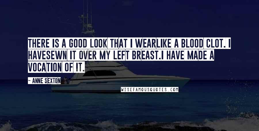 Anne Sexton Quotes: There is a good look that I wearlike a blood clot. I havesewn it over my left breast.I have made a vocation of it.