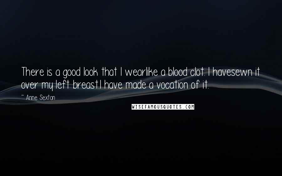 Anne Sexton Quotes: There is a good look that I wearlike a blood clot. I havesewn it over my left breast.I have made a vocation of it.