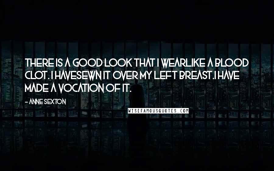 Anne Sexton Quotes: There is a good look that I wearlike a blood clot. I havesewn it over my left breast.I have made a vocation of it.