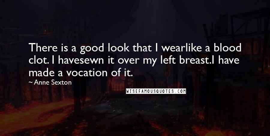 Anne Sexton Quotes: There is a good look that I wearlike a blood clot. I havesewn it over my left breast.I have made a vocation of it.