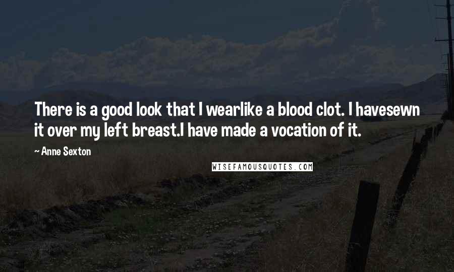 Anne Sexton Quotes: There is a good look that I wearlike a blood clot. I havesewn it over my left breast.I have made a vocation of it.