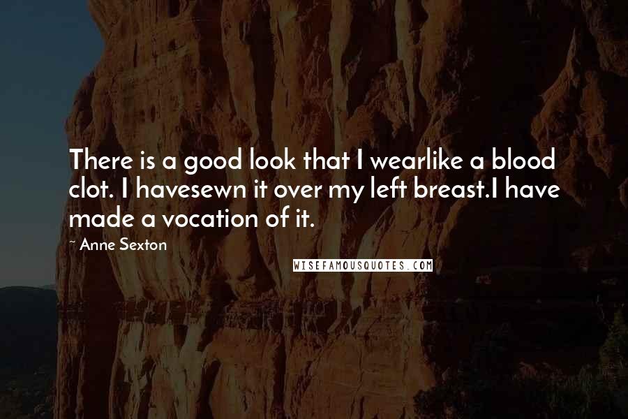 Anne Sexton Quotes: There is a good look that I wearlike a blood clot. I havesewn it over my left breast.I have made a vocation of it.