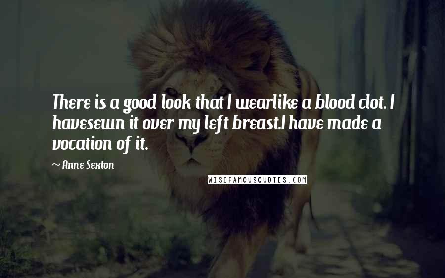 Anne Sexton Quotes: There is a good look that I wearlike a blood clot. I havesewn it over my left breast.I have made a vocation of it.