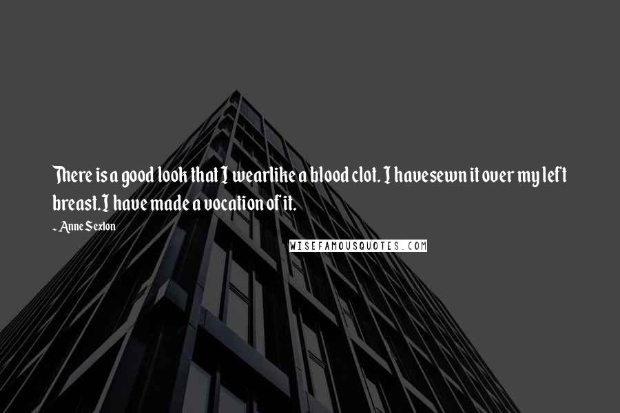 Anne Sexton Quotes: There is a good look that I wearlike a blood clot. I havesewn it over my left breast.I have made a vocation of it.