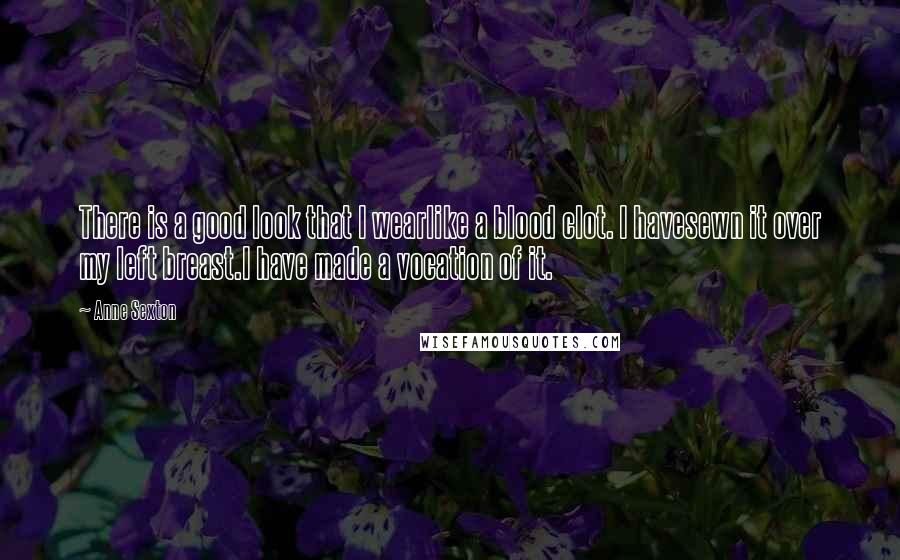 Anne Sexton Quotes: There is a good look that I wearlike a blood clot. I havesewn it over my left breast.I have made a vocation of it.