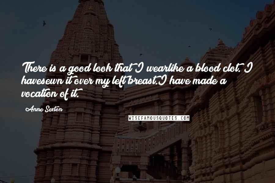 Anne Sexton Quotes: There is a good look that I wearlike a blood clot. I havesewn it over my left breast.I have made a vocation of it.