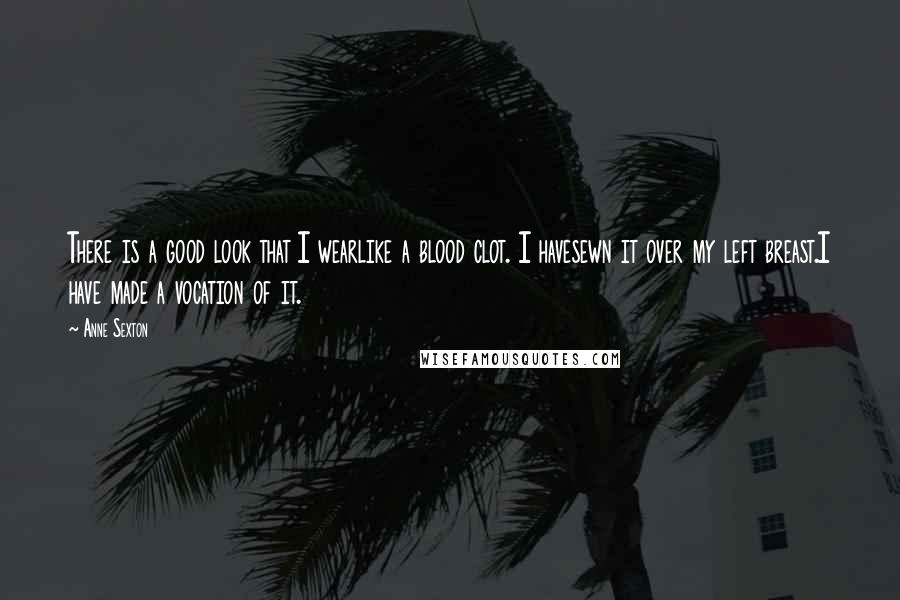 Anne Sexton Quotes: There is a good look that I wearlike a blood clot. I havesewn it over my left breast.I have made a vocation of it.
