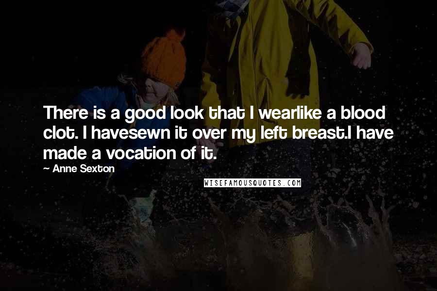 Anne Sexton Quotes: There is a good look that I wearlike a blood clot. I havesewn it over my left breast.I have made a vocation of it.