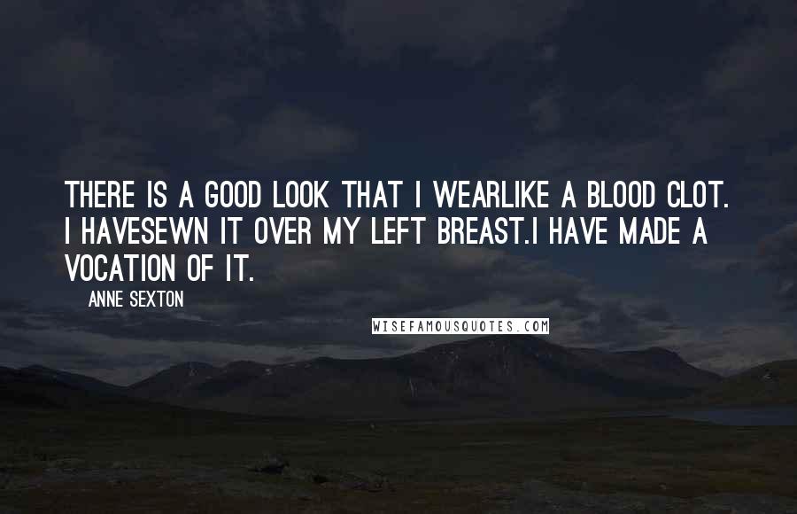 Anne Sexton Quotes: There is a good look that I wearlike a blood clot. I havesewn it over my left breast.I have made a vocation of it.