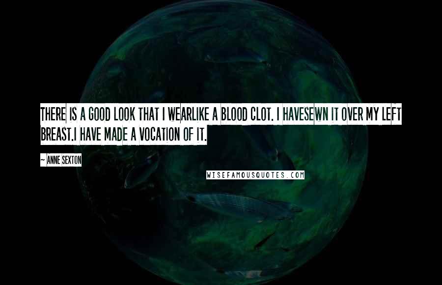 Anne Sexton Quotes: There is a good look that I wearlike a blood clot. I havesewn it over my left breast.I have made a vocation of it.