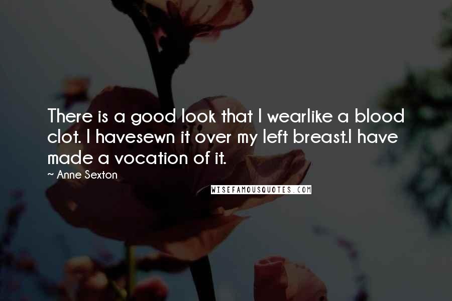 Anne Sexton Quotes: There is a good look that I wearlike a blood clot. I havesewn it over my left breast.I have made a vocation of it.