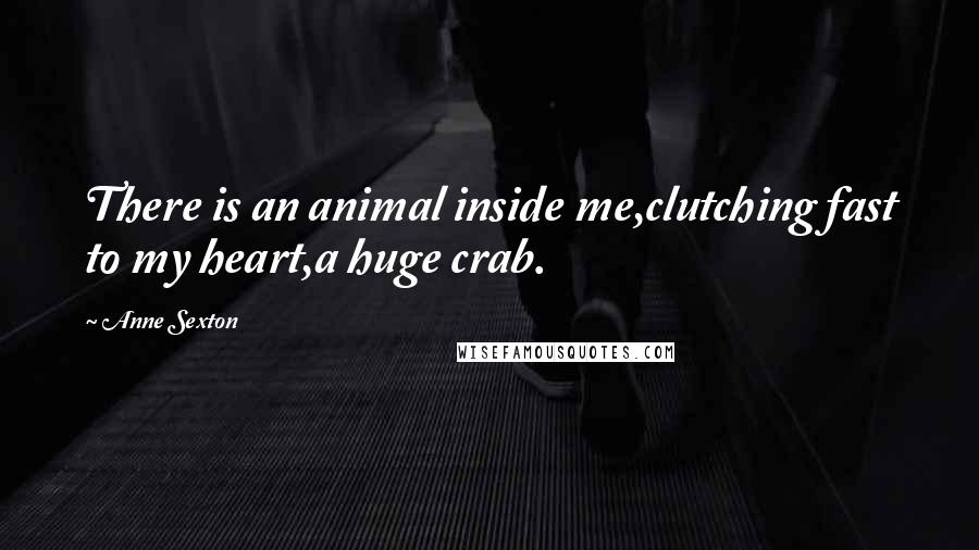 Anne Sexton Quotes: There is an animal inside me,clutching fast to my heart,a huge crab.