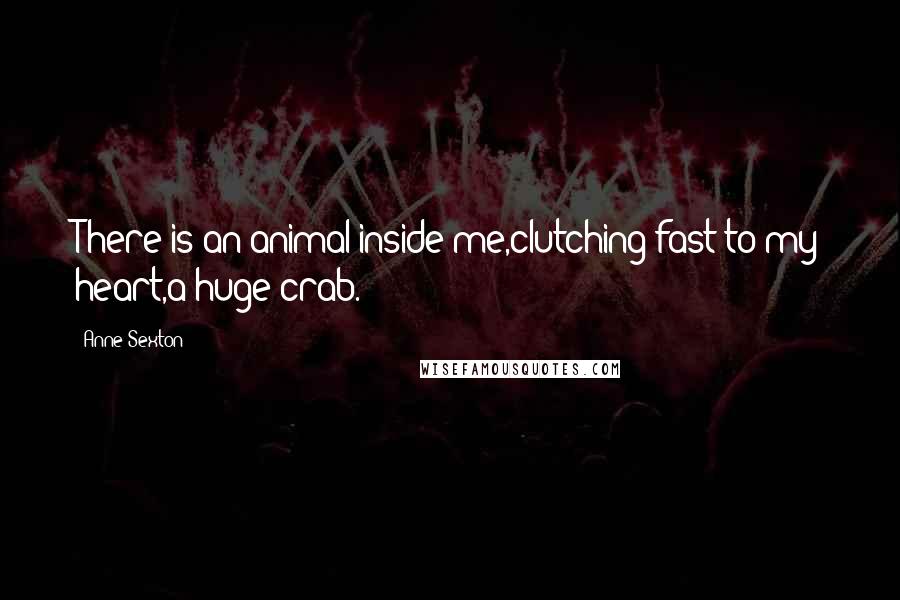 Anne Sexton Quotes: There is an animal inside me,clutching fast to my heart,a huge crab.