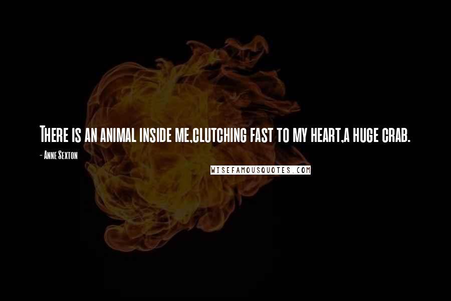 Anne Sexton Quotes: There is an animal inside me,clutching fast to my heart,a huge crab.
