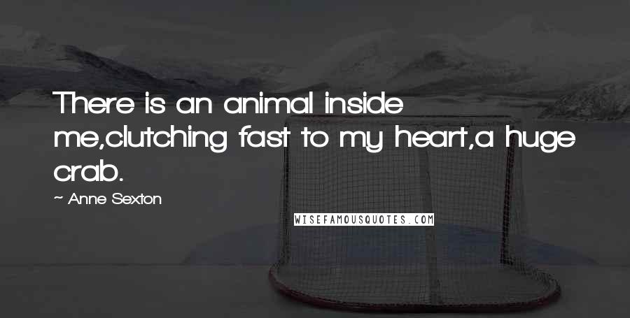 Anne Sexton Quotes: There is an animal inside me,clutching fast to my heart,a huge crab.