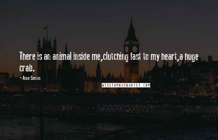 Anne Sexton Quotes: There is an animal inside me,clutching fast to my heart,a huge crab.