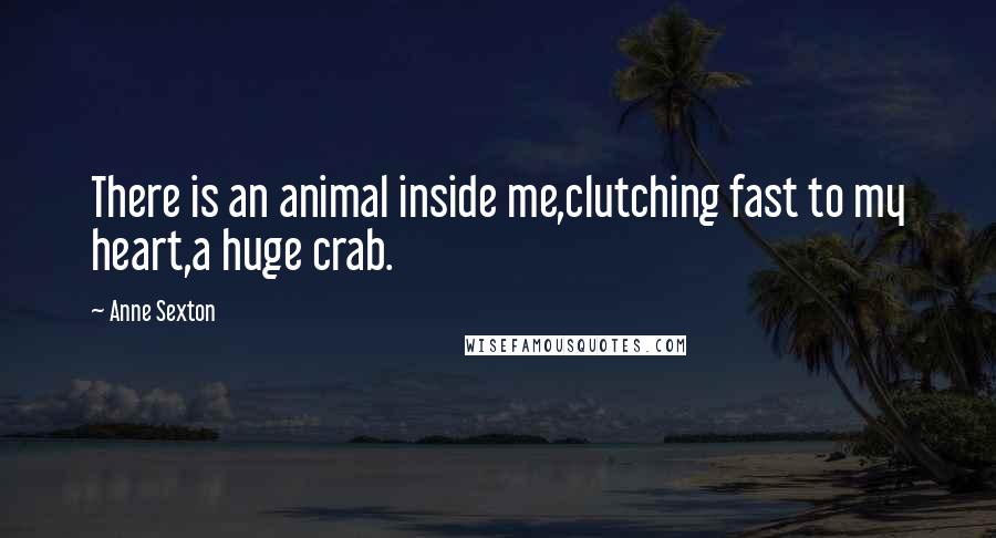 Anne Sexton Quotes: There is an animal inside me,clutching fast to my heart,a huge crab.