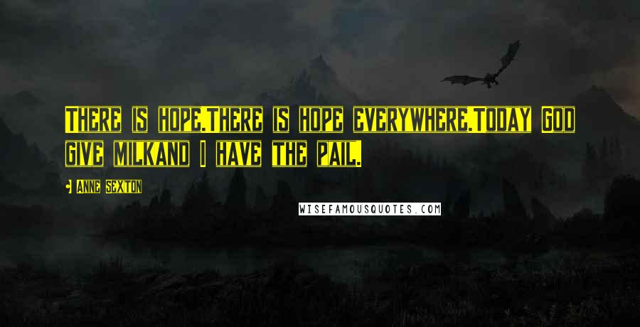 Anne Sexton Quotes: There is hope.There is hope everywhere.Today God give milkand I have the pail.