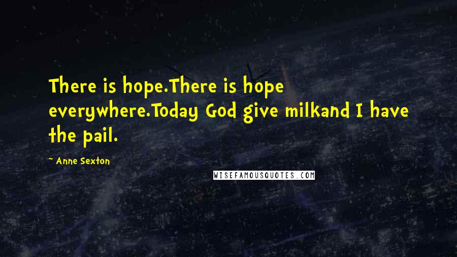 Anne Sexton Quotes: There is hope.There is hope everywhere.Today God give milkand I have the pail.