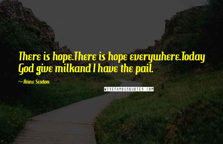 Anne Sexton Quotes: There is hope.There is hope everywhere.Today God give milkand I have the pail.