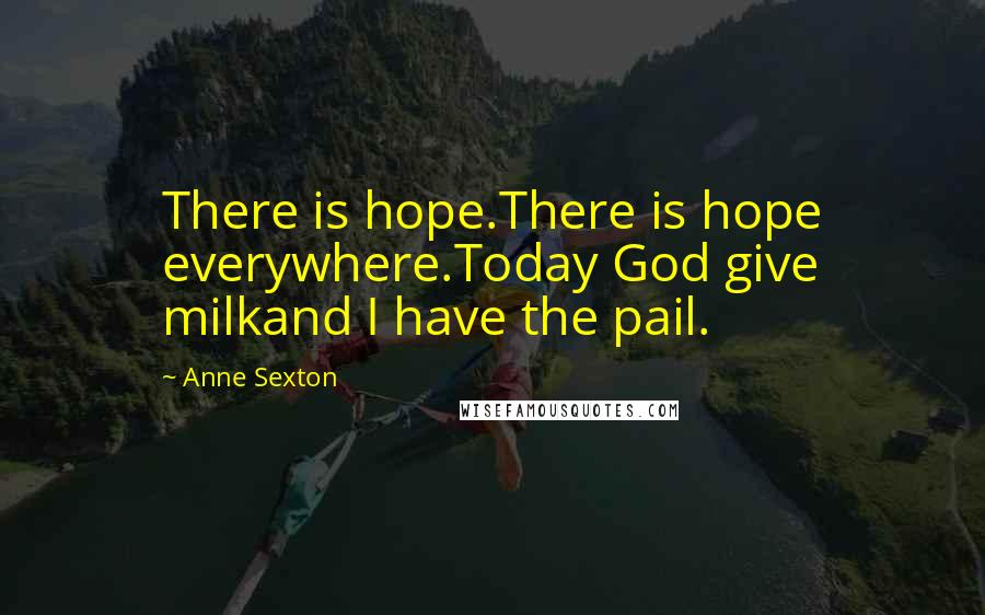 Anne Sexton Quotes: There is hope.There is hope everywhere.Today God give milkand I have the pail.