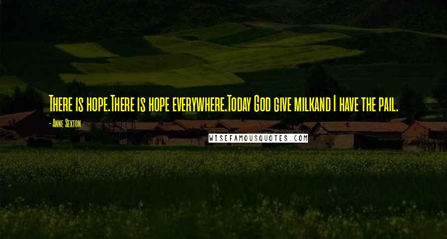 Anne Sexton Quotes: There is hope.There is hope everywhere.Today God give milkand I have the pail.