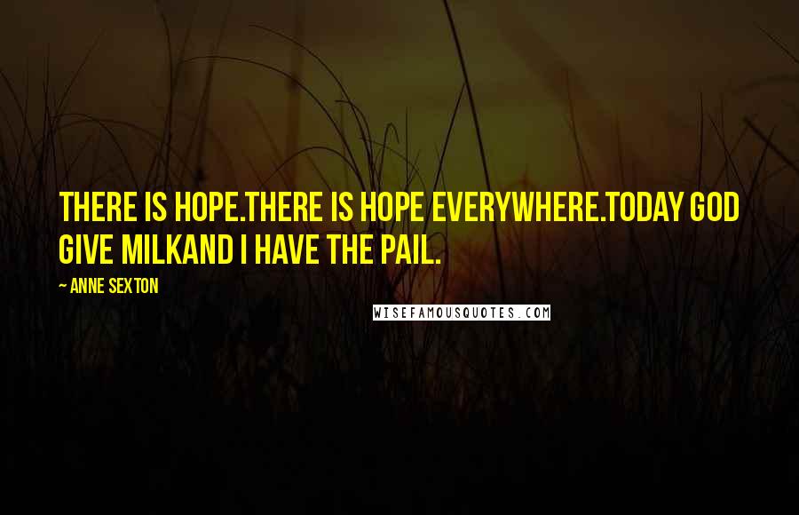 Anne Sexton Quotes: There is hope.There is hope everywhere.Today God give milkand I have the pail.