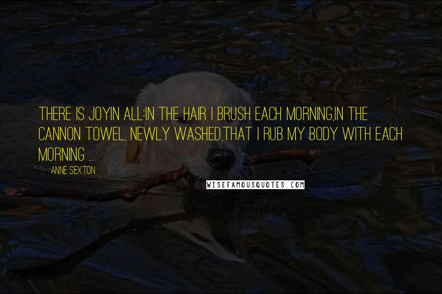 Anne Sexton Quotes: There is joyin all:in the hair I brush each morning,in the Cannon towel, newly washed,that I rub my body with each morning ...