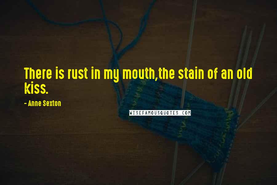 Anne Sexton Quotes: There is rust in my mouth,the stain of an old kiss.