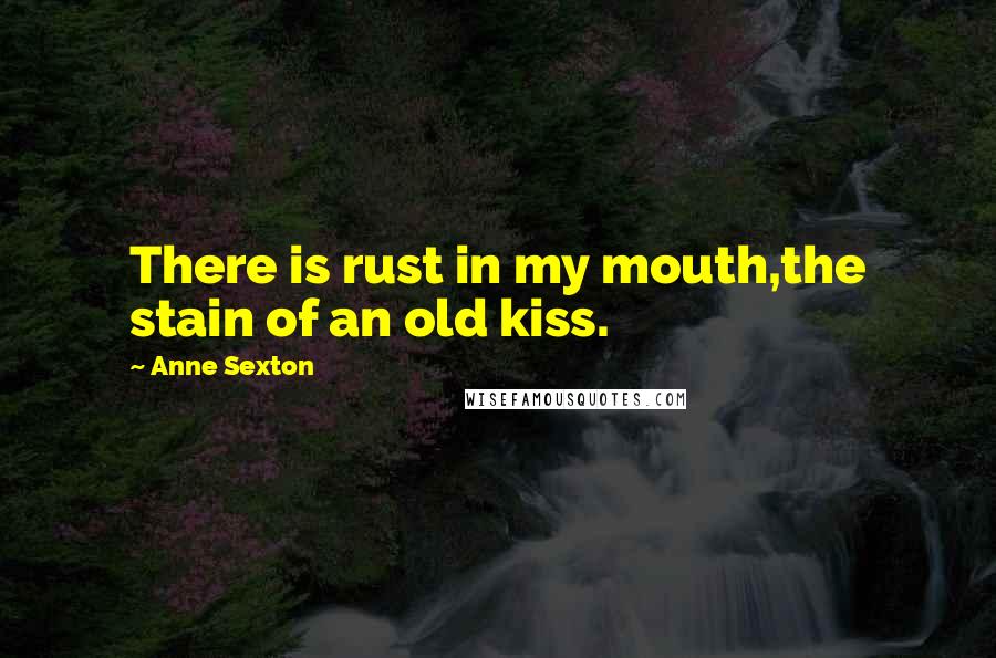 Anne Sexton Quotes: There is rust in my mouth,the stain of an old kiss.