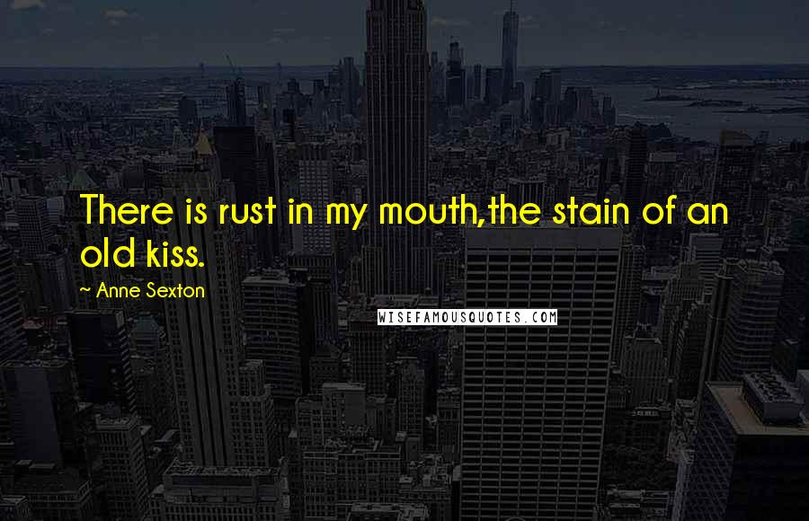 Anne Sexton Quotes: There is rust in my mouth,the stain of an old kiss.