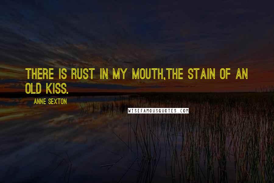 Anne Sexton Quotes: There is rust in my mouth,the stain of an old kiss.