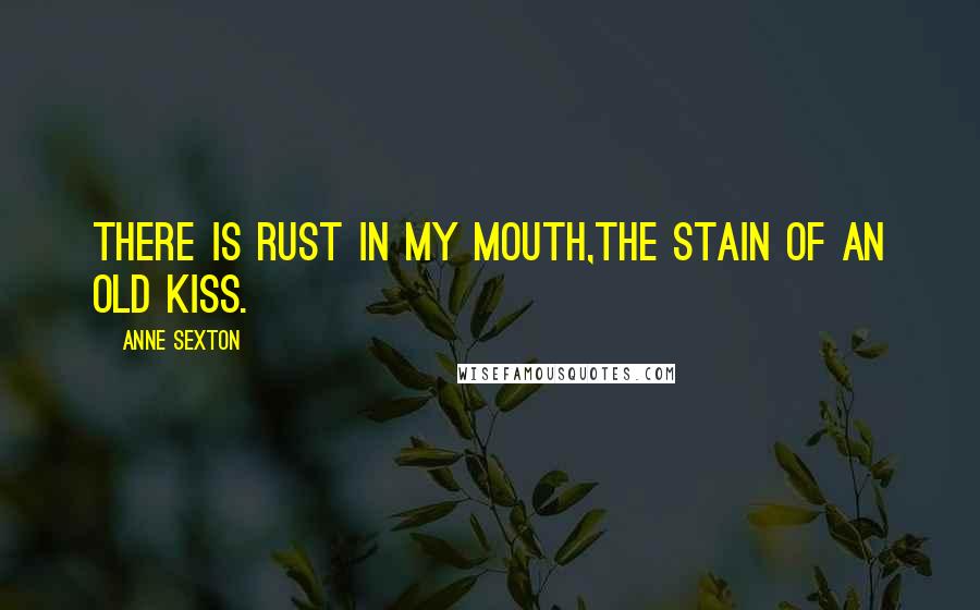 Anne Sexton Quotes: There is rust in my mouth,the stain of an old kiss.