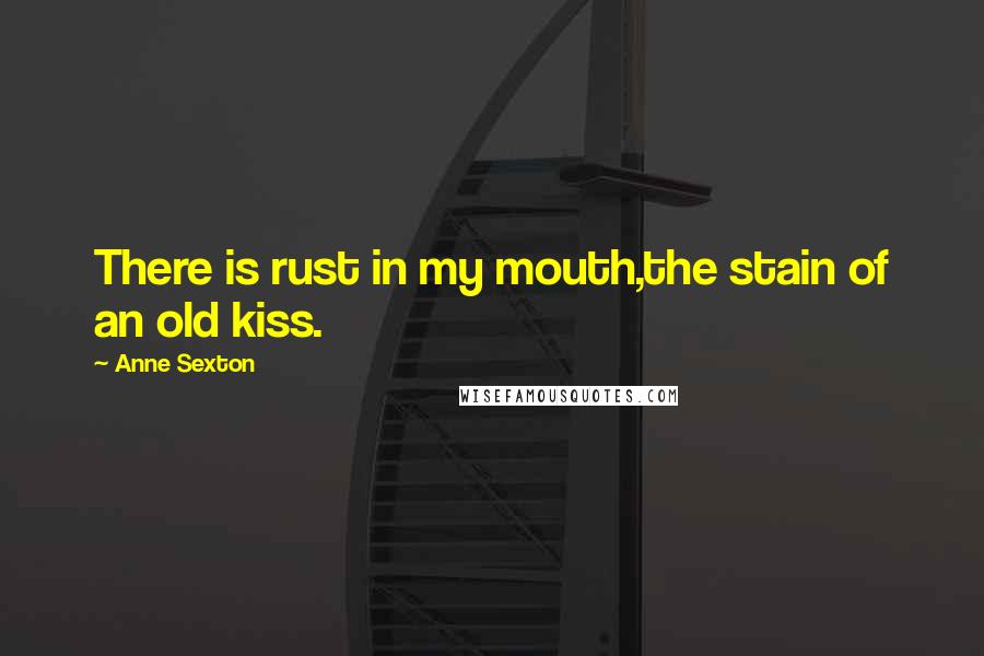 Anne Sexton Quotes: There is rust in my mouth,the stain of an old kiss.