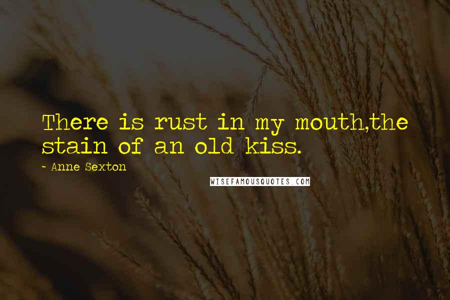 Anne Sexton Quotes: There is rust in my mouth,the stain of an old kiss.